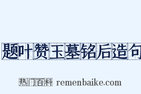题叶赞玉墓铭后造句是什么意思的图片